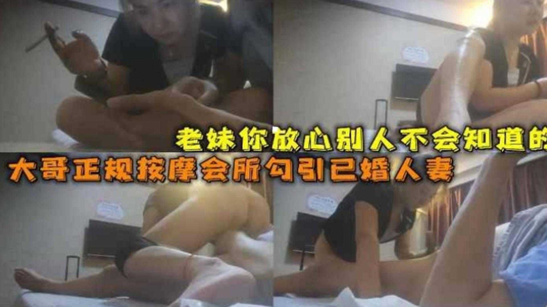 【按摩勾搭】大哥正规按摩会所勾引已婚人妻，老妹你放心别人不会知道的