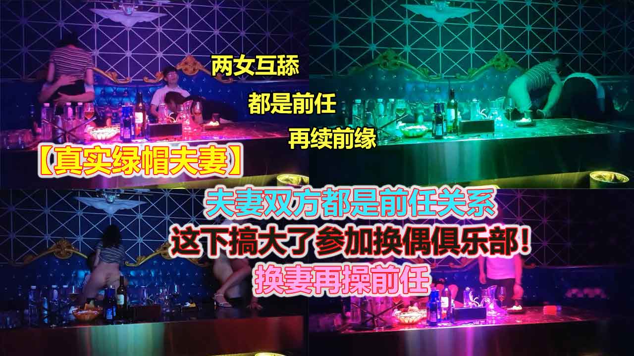 ①【真实绿帽夫妻】KTV换妻再操前任，夫妻双方都是前任关系，这下搞大了参加换偶俱乐部！换妻再操前任
