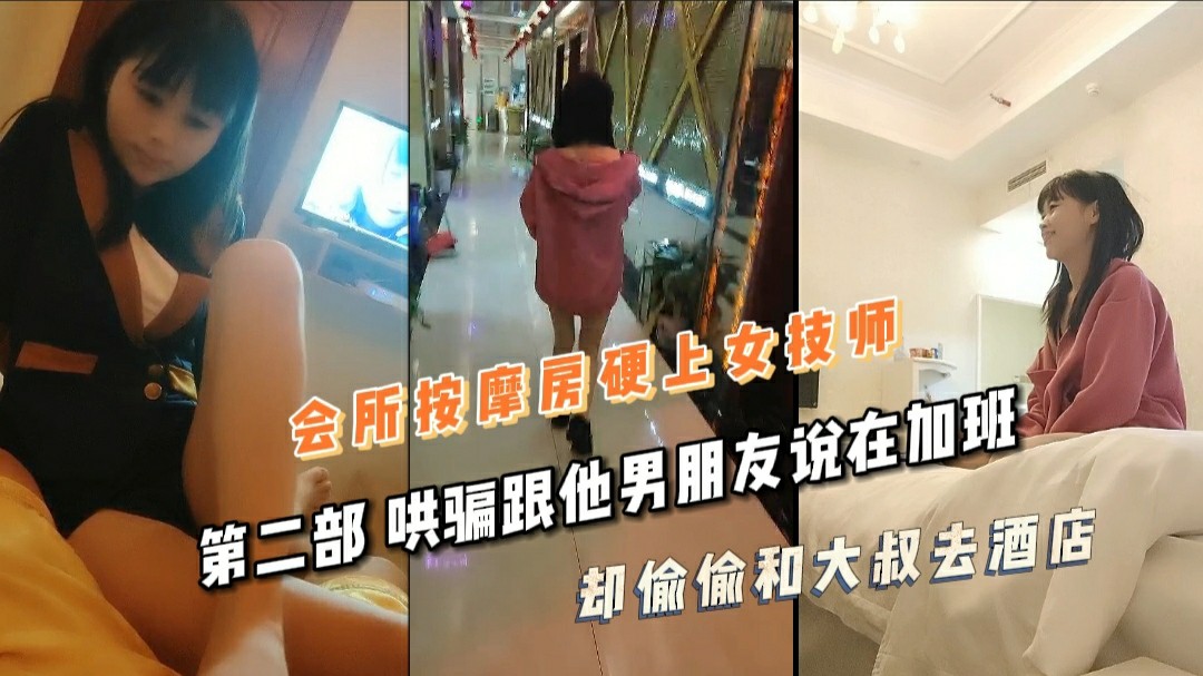 会所按摩房硬上女技师 第二部 哄骗跟他男朋友说在加班 却偷偷和大叔去酒店