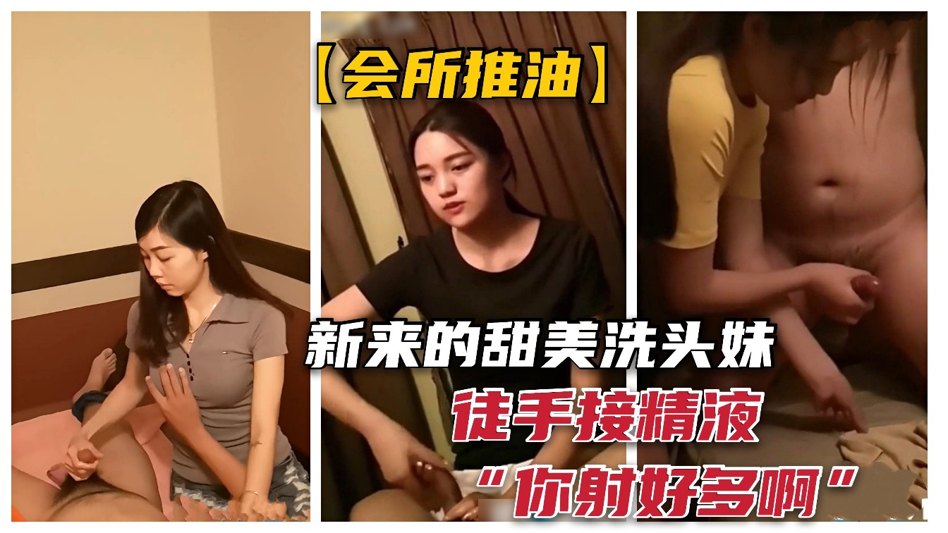 【按摩店勾搭】忽悠新来的甜美洗头妹摸奶推油，徒手接精液！