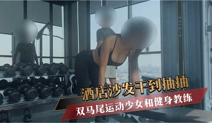 双马尾少女与健身教练酒店激情沙发战，体能爆表干抽到高潮！