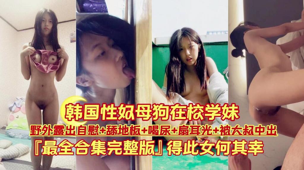 【韩国性奴母狗在校学妹】野外露出自慰+舔地板+喝尿+扇耳光+被大叔中出