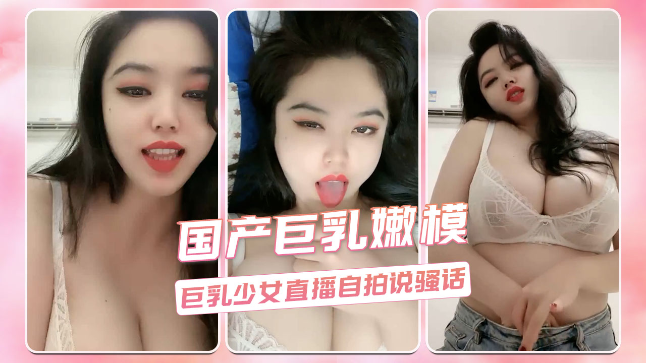 国产巨乳嫩模 巨乳少女直播自拍说骚话-