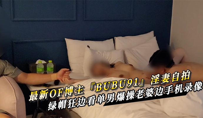 最新OF博主『BUBU91』淫妻自拍 绿帽狂边看单男爆操老婆边手机录像 第二部