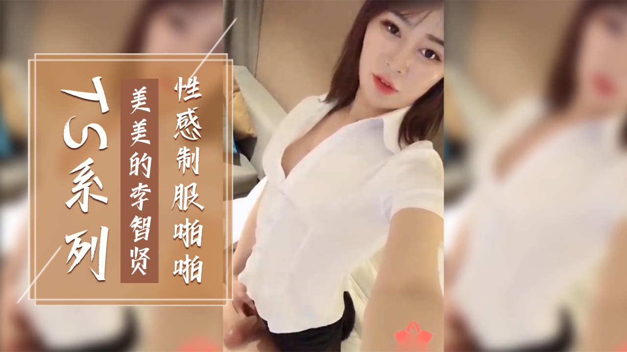 国产TS系列：李智贤制服诱惑，性感女上位 李智贤魅惑诱惑，制服女上位 TS系列：李智贤性感制服，诱惑女上位 李智贤制服风情，国产TS系列私房啪啪 性感李智贤，制服诱惑国产TS啪啪