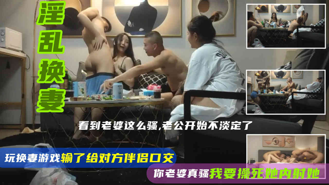 ①(真实淫乱换妻)两对小夫妻换妻玩投骰子，输了为对方伴侣口交，看到老婆这么骚，老公开始不淡定了你老婆真骚，我要操死她内射小骚逼