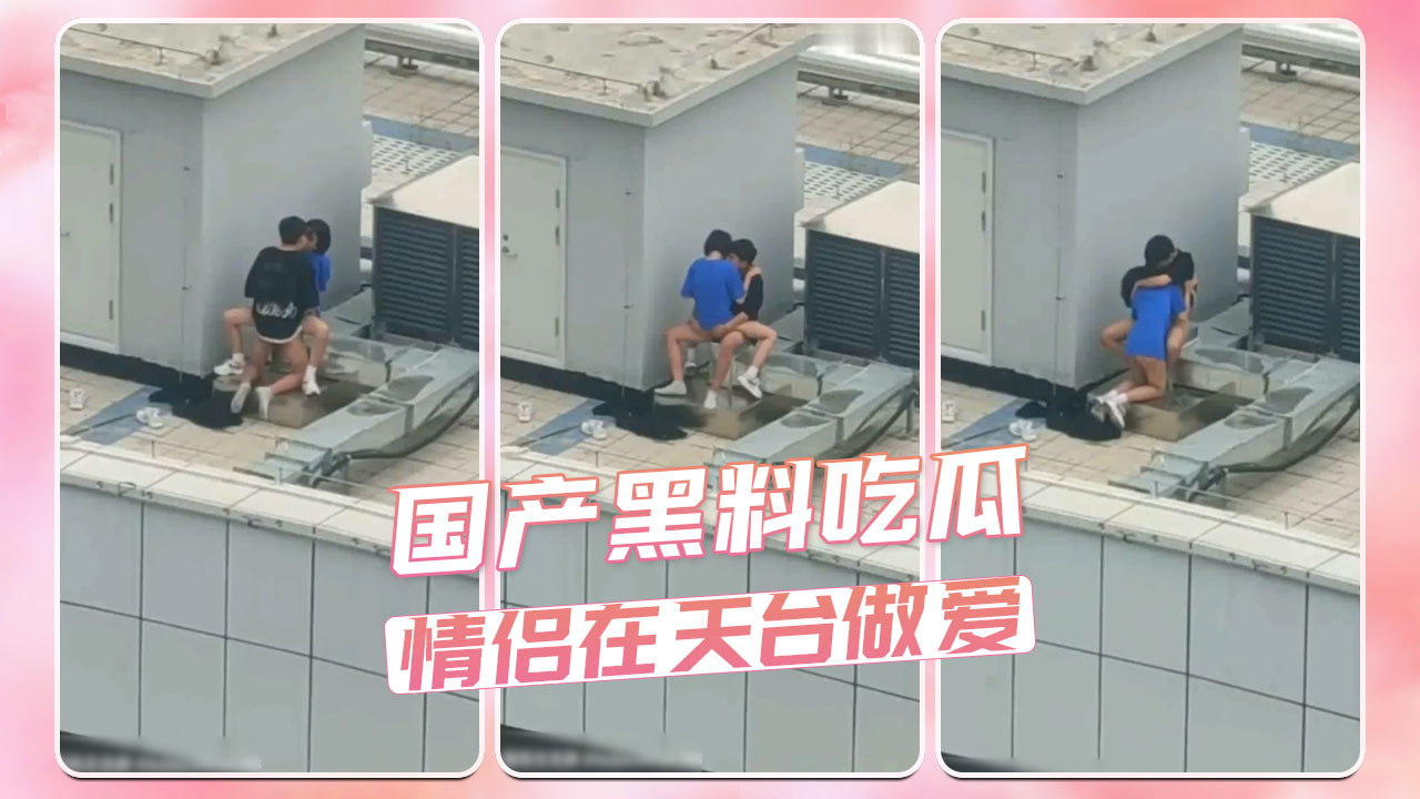 天台激情四射！国产情侣天台野战，高空刺激不怕看！