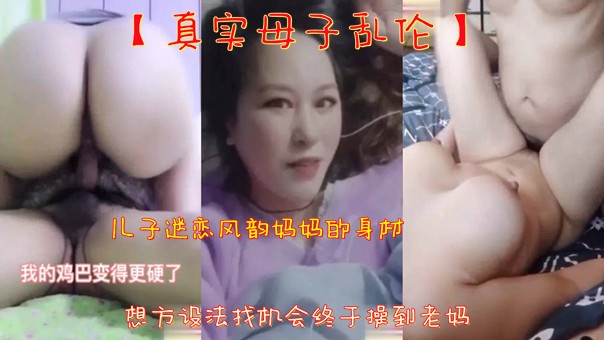 【真实母子乱伦】儿子迷恋风韵妈妈的身材 想方设法找机会终于操到老妈