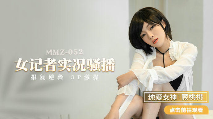 MMZ052女记者桃桃的私密采访，性感女神顾桃桃的直播间，顾桃桃的骚播时刻，桃桃的私密时刻，桃桃的直播间：性感与诱惑