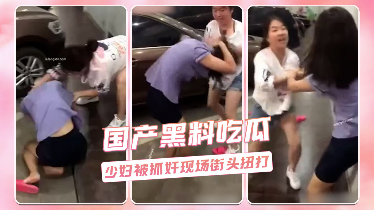 国产少妇出轨被抓! 街头激战小三 现场失控互扯头发! 丈夫痛心!