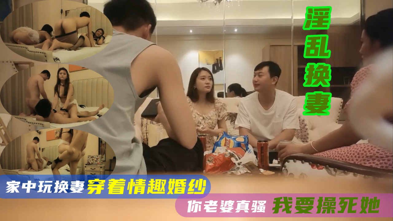 ⑤(淫乱换妻游戏)两对小夫妻家中玩换妻，让老婆穿着情趣婚纱被对方操你老婆水真多老公快被他干死了