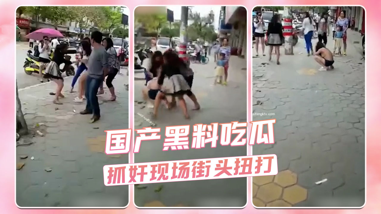 国产黑料！街头抓奸，激情过后激情斗！谁是第三者？真假难辨！