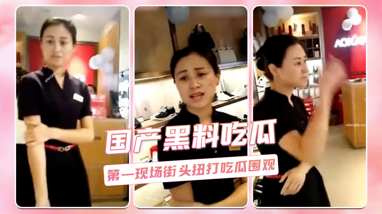 国产黑料！街头大乱斗！吃瓜群众围观惊呆！现场火爆！
