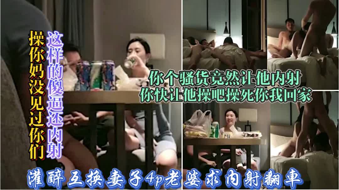 2/4【灌醉老婆4p换妻翻车】操你妈你要骚死呀求他内射你怀孕怎么办：激情换妻游戏女主太骚求内射男主没控制住内射翻车惹的老公大怒要回家你们随便玩