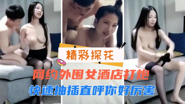 探花精彩，网约外围女酒店打炮，快速抽插直呼好爽你好厉害 第二部