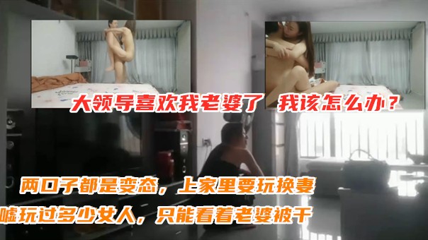 ❺领导到老婆到我家玩换妻，看着老婆被干，自己都没敢下手