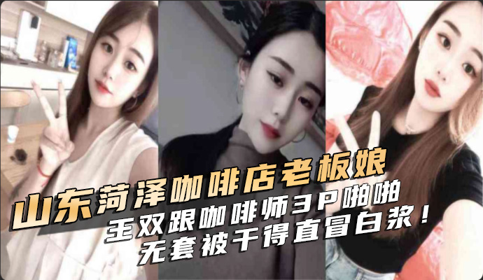 山东菏泽咖啡店气质老板娘王双下班后跟咖啡师 3P 啪啪！无套骑乘被干得直冒白浆！ 第二部