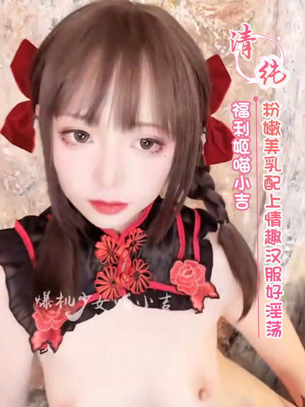 福利姬喵小吉 粉嫩美乳配上情趣汉服好淫荡