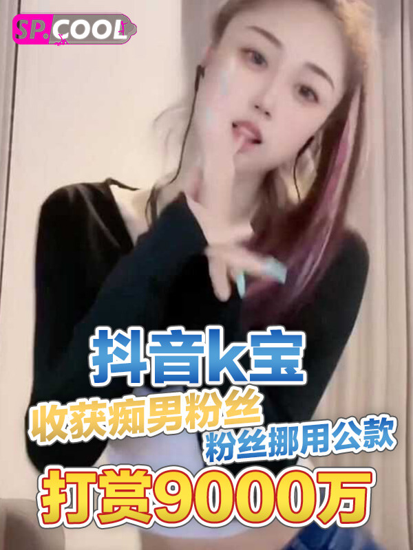 抖音k宝收获痴男粉丝一枚！小伙落入情网，为见k宝不惜挪用公款为其打赏9000万！