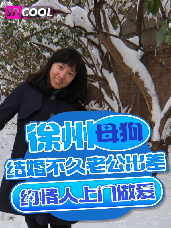 徐州风骚母狗，结婚不久老公出差后约情人上门在婚床上做爱，对白精彩！ 第二部