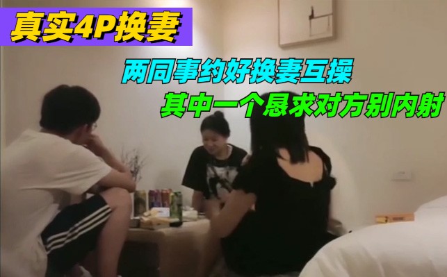 真实火爆换妻4P，其中一个绿帽男恳求对方别内射，自己老婆安全期怕怀孕!