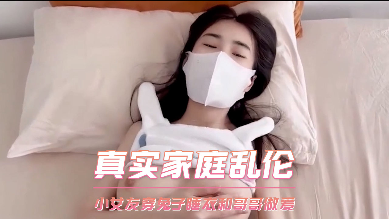 真实家庭乱伦 小女友穿兔子睡衣和哥哥做爱 第二部
