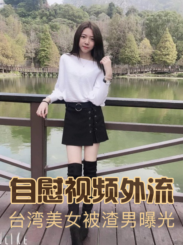 台湾美女被渣男泄密！22岁性感自慰片曝光网络！谁洩的？