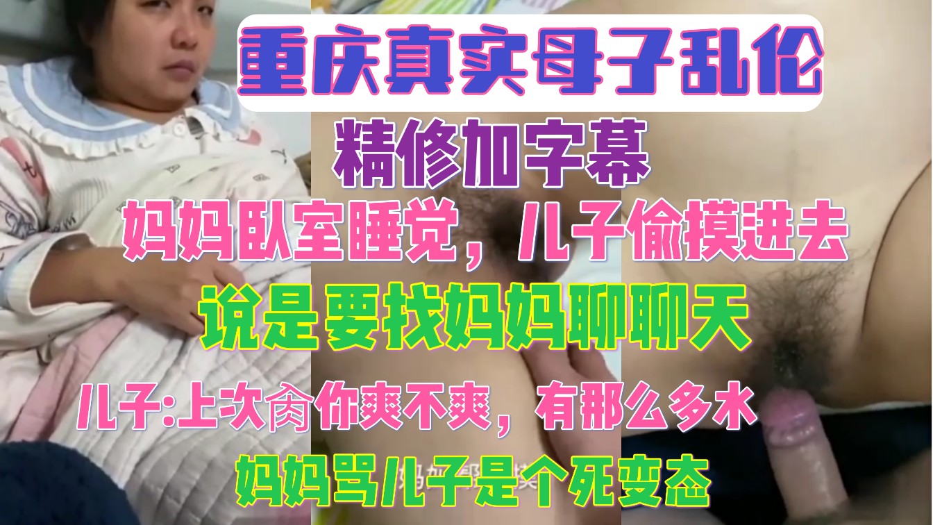 重庆真实母子乱伦 精修加字幕 妈妈卧室睡觉 儿子偷摸进去说是要找妈妈聊天，儿子:上次肏你爽不爽，有那么多水，妈妈骂儿子是个死变态
