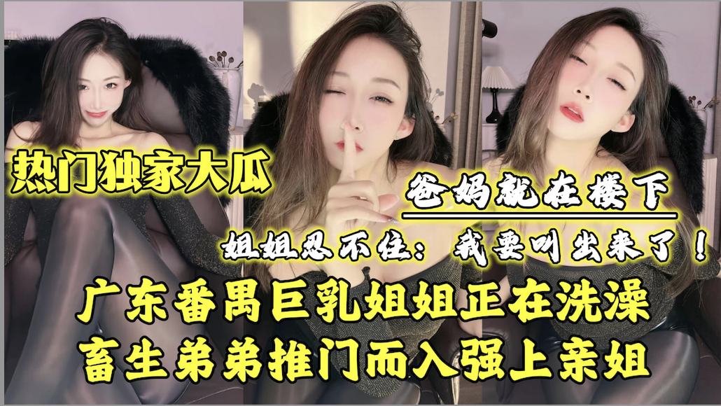 【广东乱伦门事件】广东番禺巨乳姐姐正在洗澡，畜生弟弟推门而入强上亲姐！