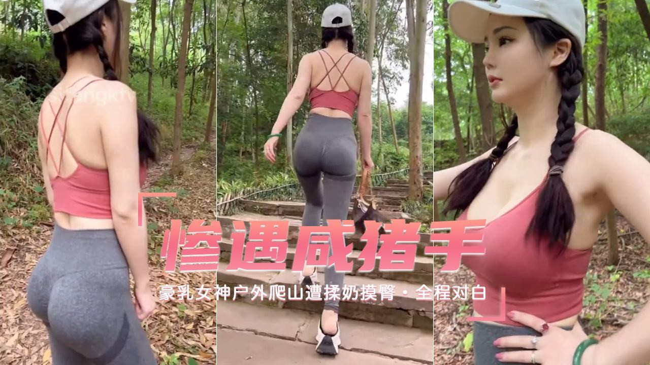 【豪乳女神户外爬山】惨遭咸猪手揉奶摸臀 全程对白