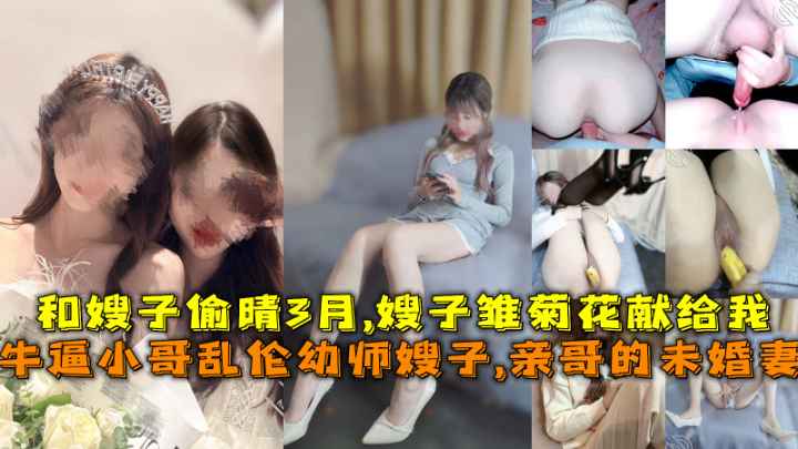 牛逼小哥乱伦幼师小嫂子，亲哥的未婚妻，和嫂子偷晴3月，嫂子菊花献给我 第二部
