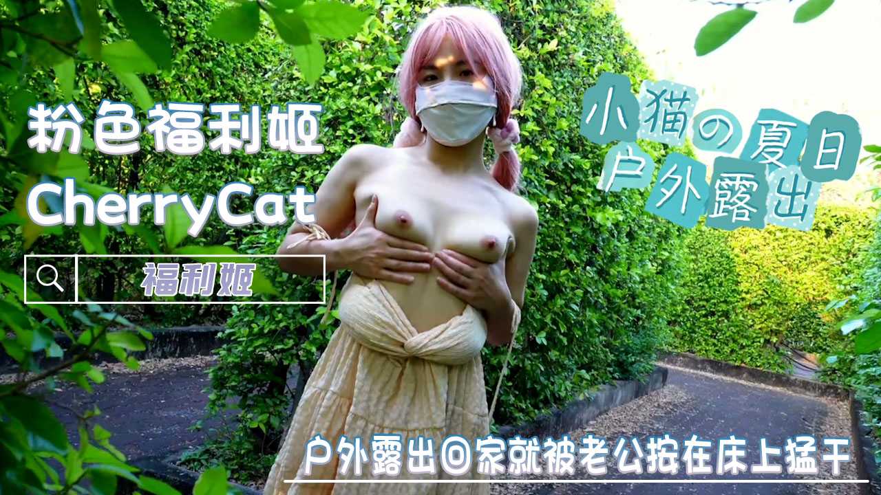 小猫的夏日户外露出～回家就被老公按在床上猛干！ -CherryCat