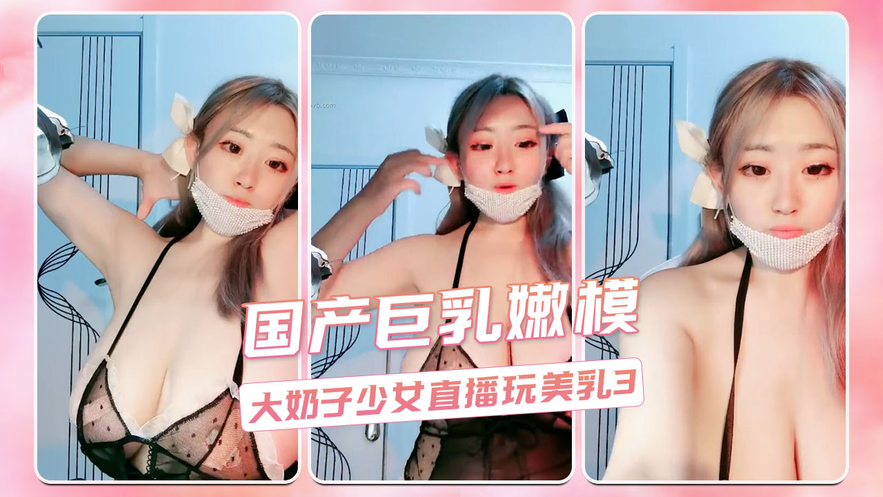 国产巨乳嫩模 大奶子少女直播玩美乳3