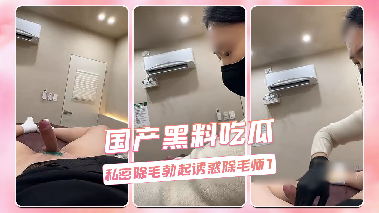 国产黑料吃瓜 私密除毛勃起诱惑除毛师1