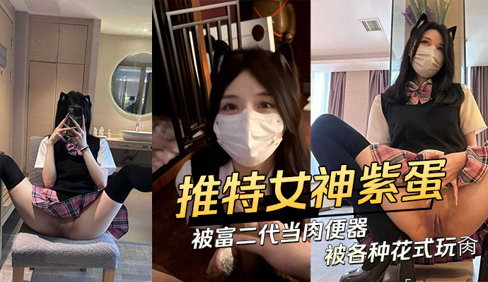推特极品网红紫蛋被富二代当肉便器各种花式玩肏