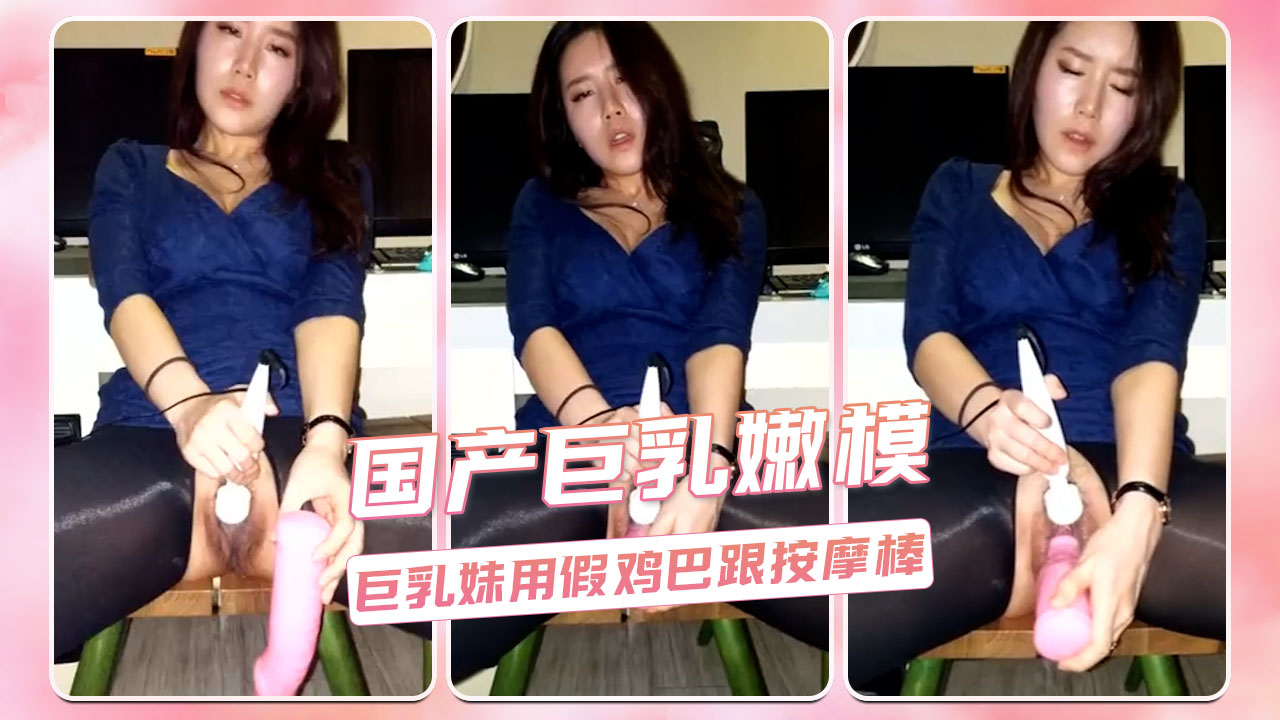 国产巨乳嫩模 巨乳妹用假鸡巴跟按摩棒