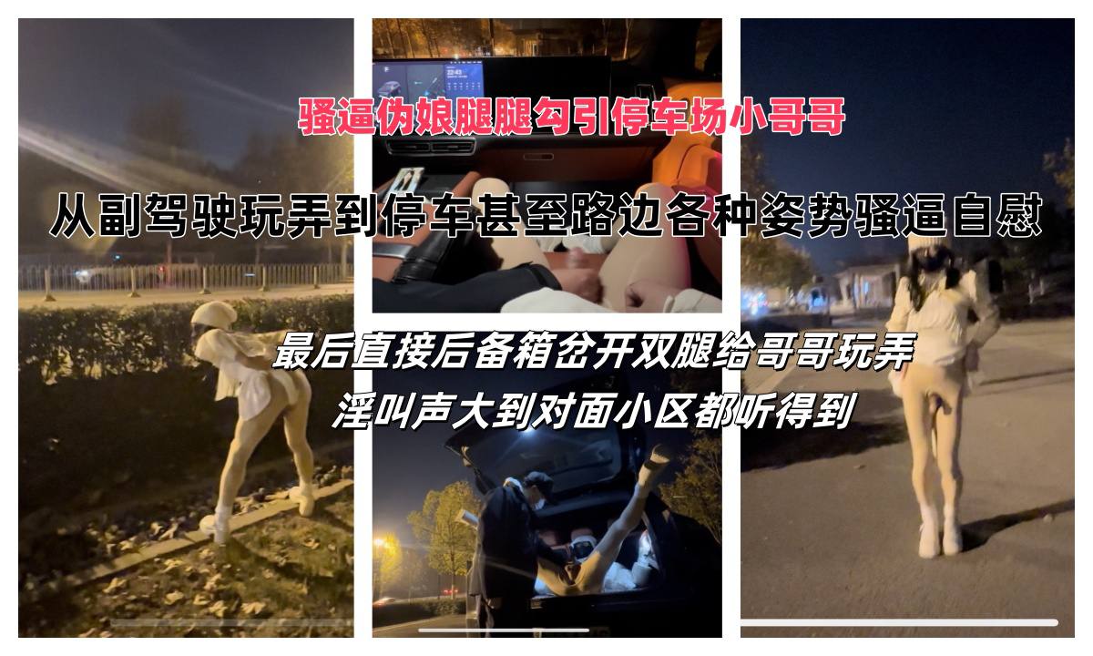 骚逼伪娘腿腿勾引停车场小哥哥，从副驾驶玩弄到停车甚至路边各种姿势骚逼自慰最后直接后备箱岔开双腿给哥哥玩弄，淫叫声大到对面小区都听得到