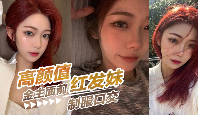 高颜值红发妹，在金主面前制服口交，被各种姿势。