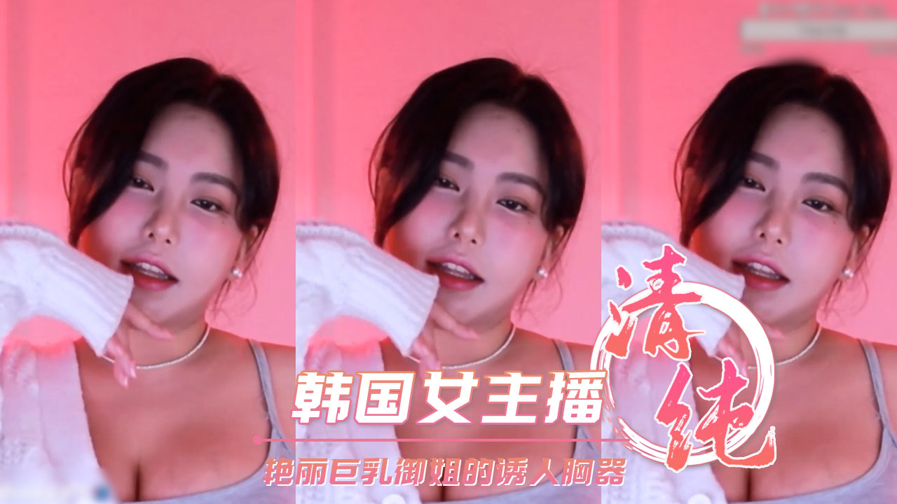 韩国女主播 艳丽巨乳御姐的诱人胸器