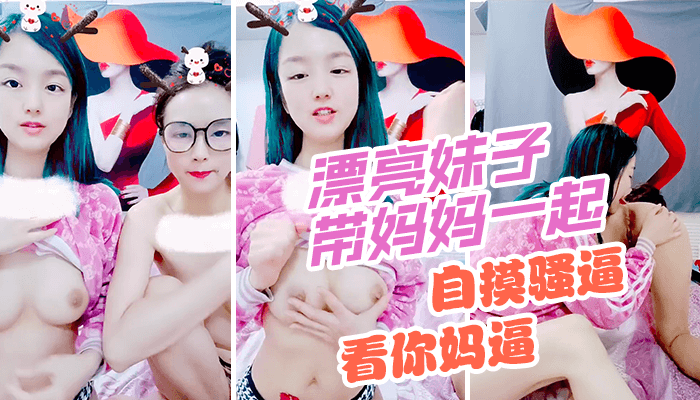 漂亮妹子带妈妈一起下海，自摸骚逼，观众要求看你妈逼，翘起屁股看骚穴，撩起衣服揉捏奶子