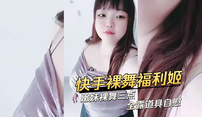 快手裸舞福利姬嫩妹裸舞，三点全露，道具自慰