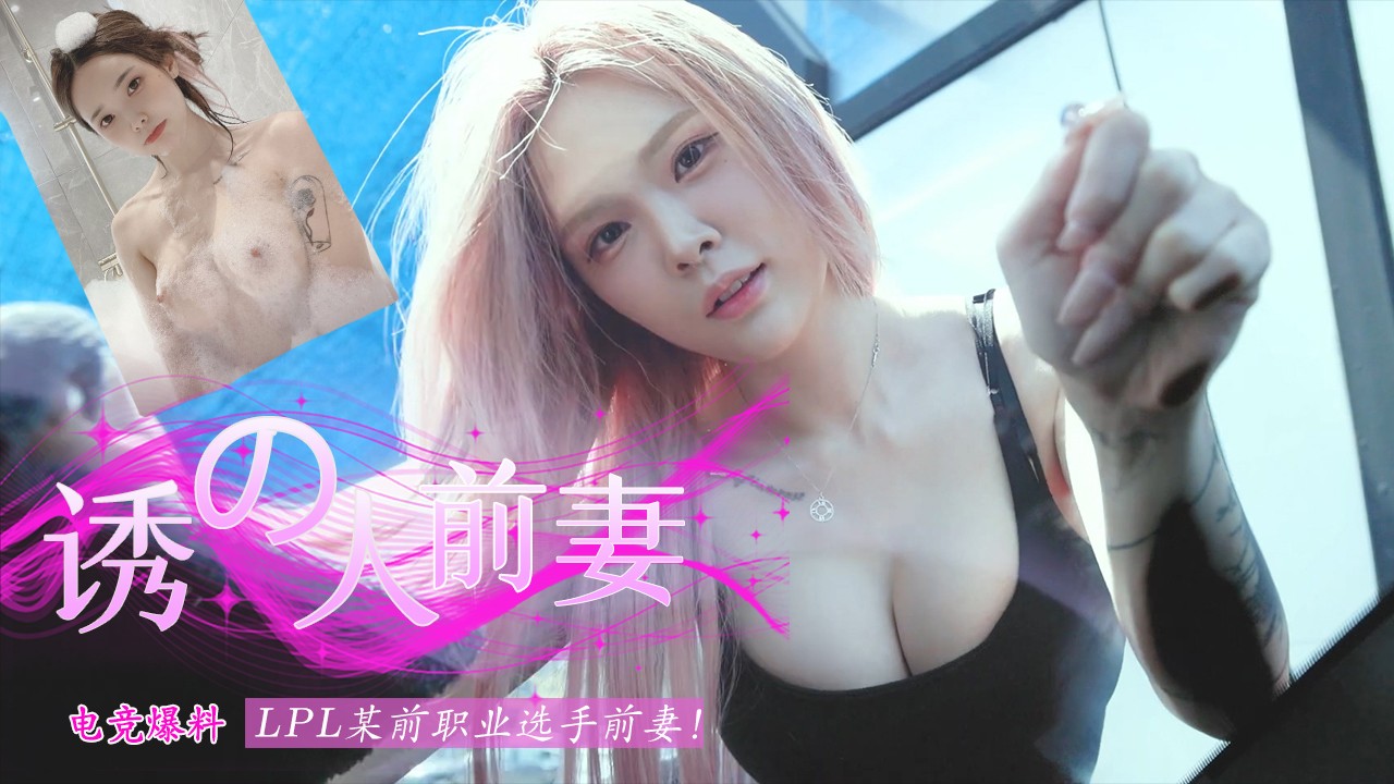 2/2【电竞大瓜】–LPL某前职业选手前妻被爆料不雅视频！
