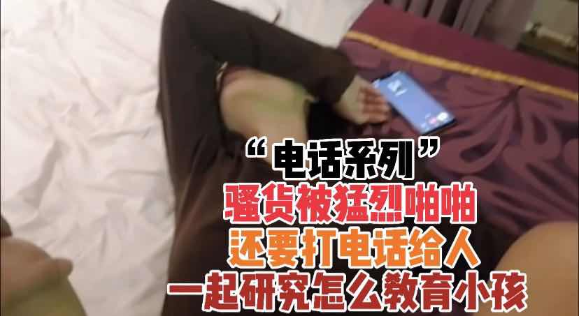 『电话系列』骚货被啪啪孩子打电话研究教育