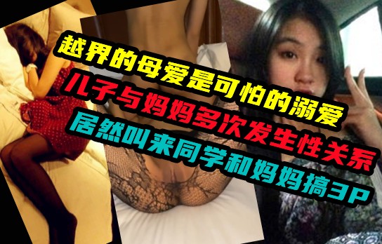 【母子乱伦】越界的母爱是可怕的溺爱！儿子叫来同学一起三P妈妈！