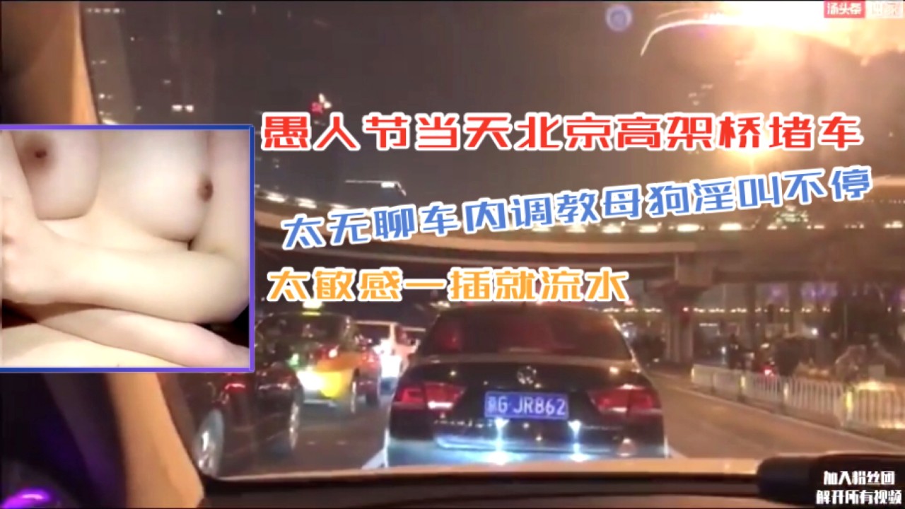 北京高架桥堵车太无聊，车内调教母狗淫叫不停，太敏感一插就流水