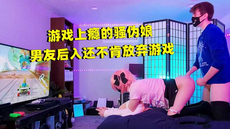 游戏上瘾的骚伪娘，男友后入还不肯放弃游戏 第一部