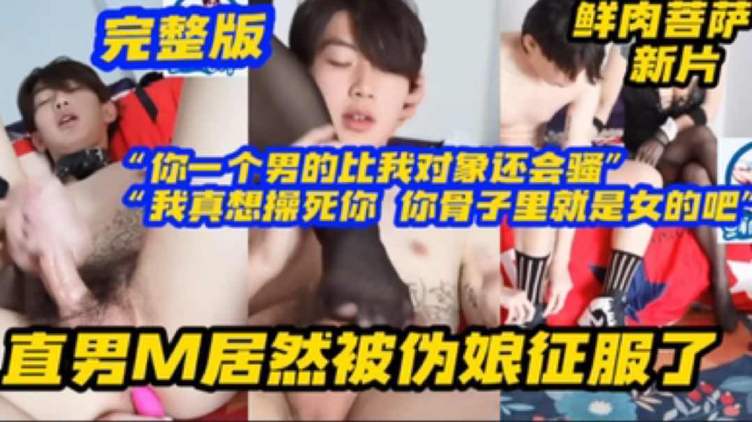 【完整版】鲜肉菩萨新片 直男M居然被伪娘征服了你一个男的比我对象还骚，我真想操死你