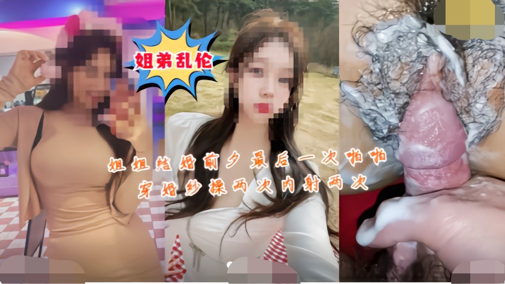 ②『姐弟乱伦』姐姐结婚前夕最后一次啪啪，穿婚纱操两次内射两次