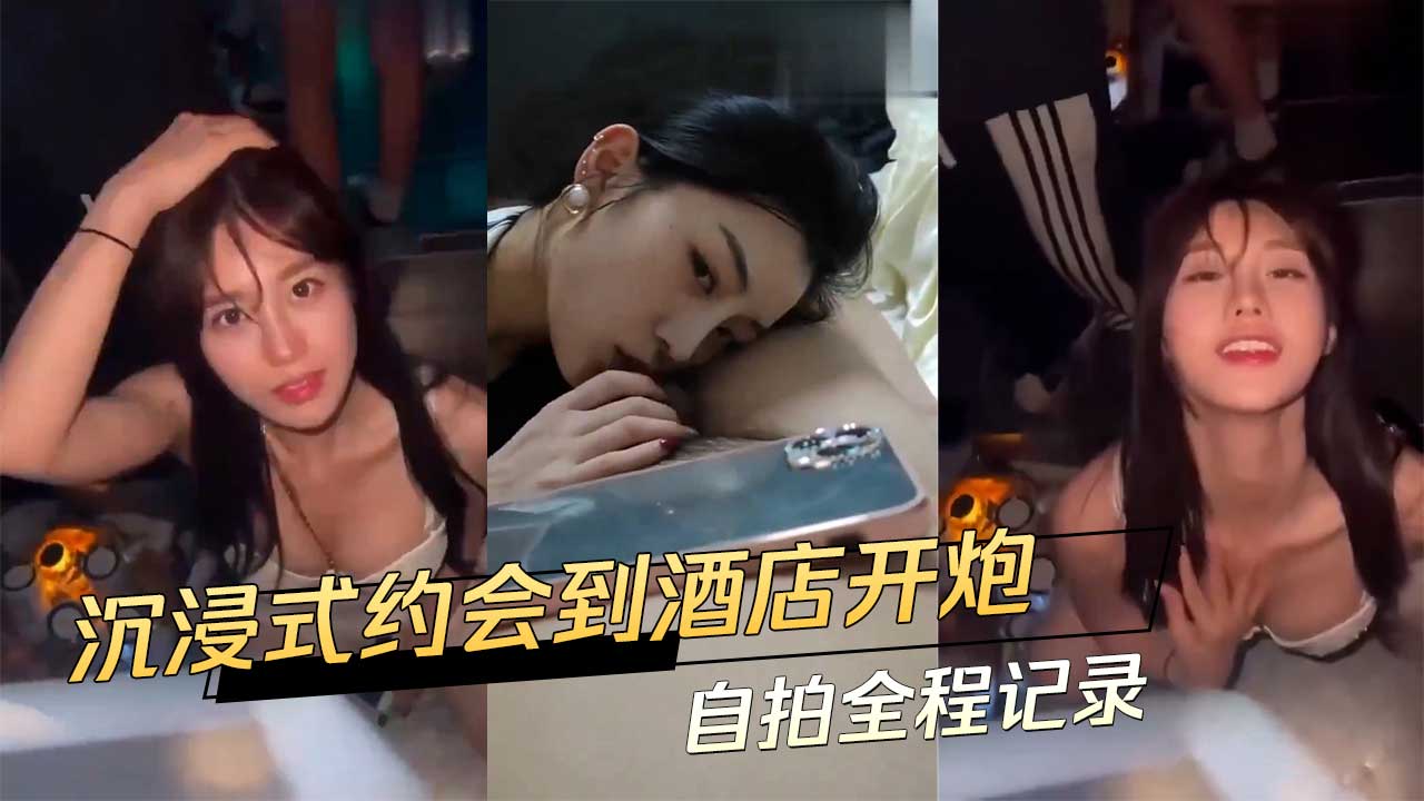 沉浸式约会到酒店开炮自拍全程记录