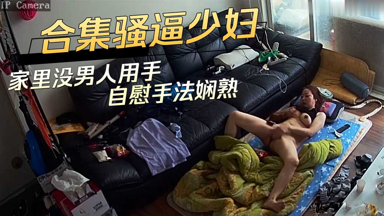 合集骚逼少妇家里没男人用手自慰手法娴熟